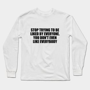 Stop trying to be liked by everyone. You don't even like everybody Long Sleeve T-Shirt